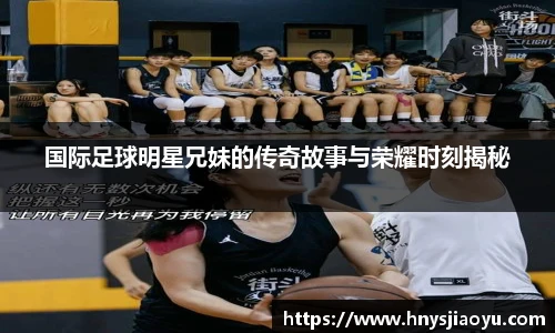 国际足球明星兄妹的传奇故事与荣耀时刻揭秘